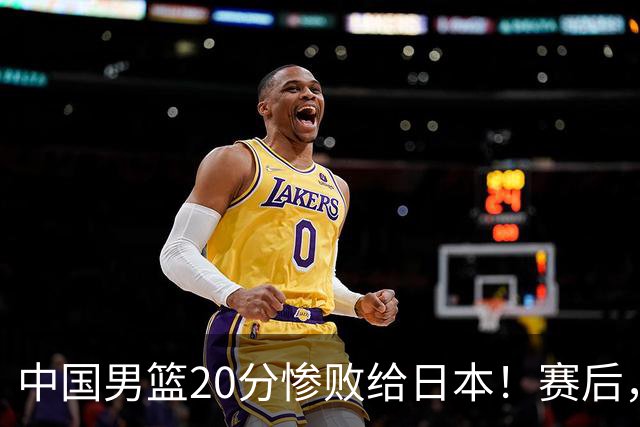 中国男篮20分惨败给日本！赛后，中国队队长胡明轩最新采访出炉，听听他说了啥