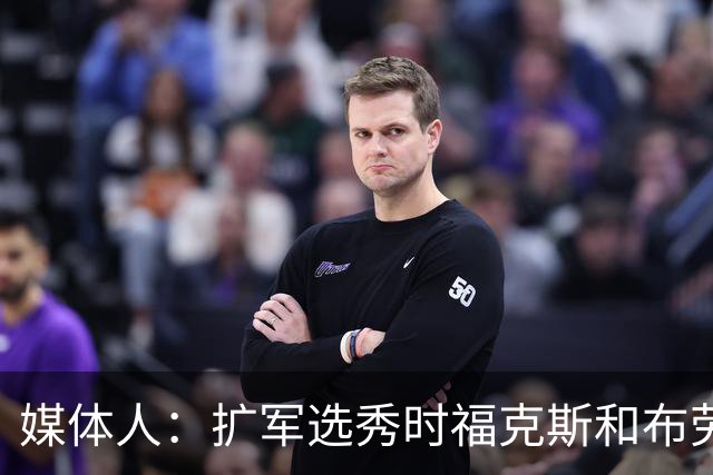 媒体人：扩军选秀时福克斯和布劳恩可能会被倒贴首轮签送到新球队